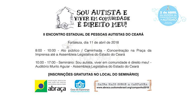 Cartaz branco do II Encontro Estadual de Pessoas Autistas do Ceará, promovido pela Abraça, no dia 11 de abril. Na parte superior, um desenho de seis mãos representando uma casa e os dizeres: Sou autista e viver em comunidade é direito meu! Na parte inferior, as logomarcas da Abraça e da Casa da Esperança. No canto superior direito, a logomarca do dia mundial da conscientização do autismo, um círculo azul, com o laço colorido no alto e as palavras, em branco, 2 de abril dia mundial da conscientização do autismo